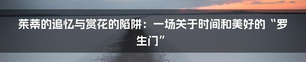 茱蒂的追忆与赏花的陷阱：一场关于时间和美好的“罗生门”