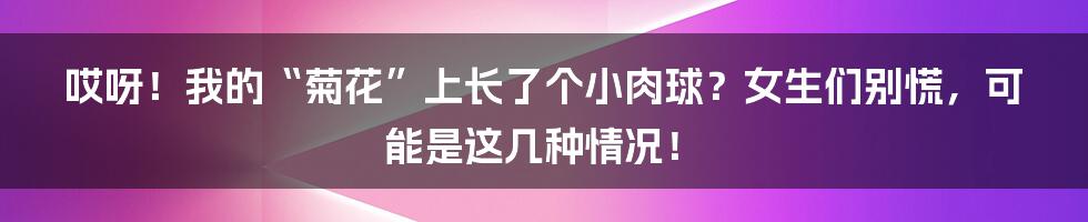 哎呀！我的“菊花”上长了个小肉球？女生们别慌，可能是这几种情况！