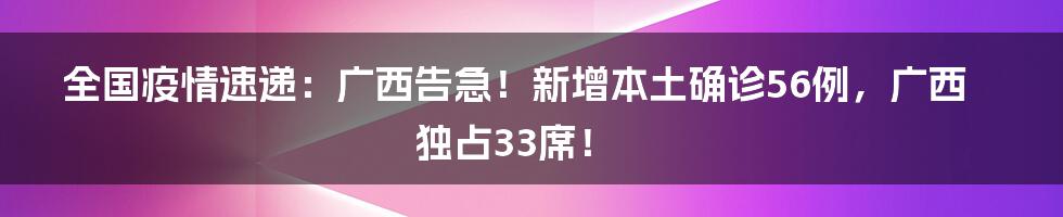 全国疫情速递：广西告急！新增本土确诊56例，广西独占33席！