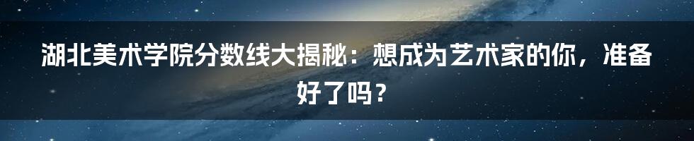 湖北美术学院分数线大揭秘：想成为艺术家的你，准备好了吗？