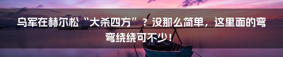 乌军在赫尔松“大杀四方”？没那么简单，这里面的弯弯绕绕可不少！