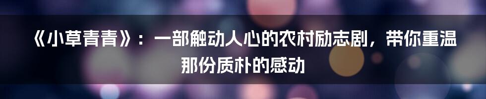 《小草青青》：一部触动人心的农村励志剧，带你重温那份质朴的感动
