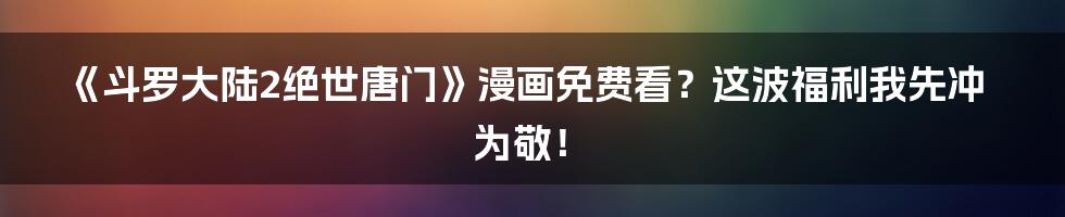 《斗罗大陆2绝世唐门》漫画免费看？这波福利我先冲为敬！