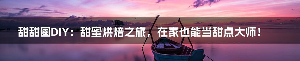 甜甜圈DIY：甜蜜烘焙之旅，在家也能当甜点大师！