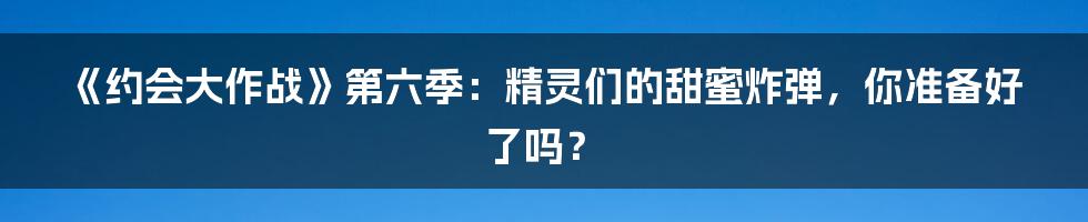 《约会大作战》第六季：精灵们的甜蜜炸弹，你准备好了吗？