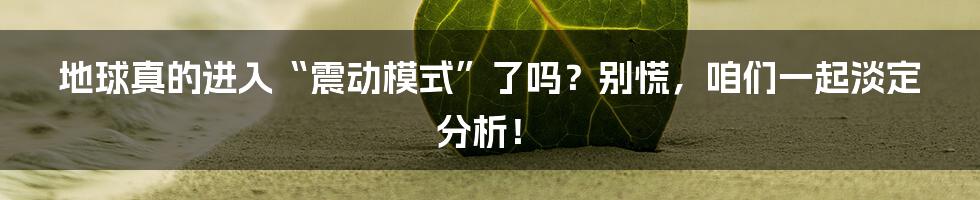 地球真的进入“震动模式”了吗？别慌，咱们一起淡定分析！