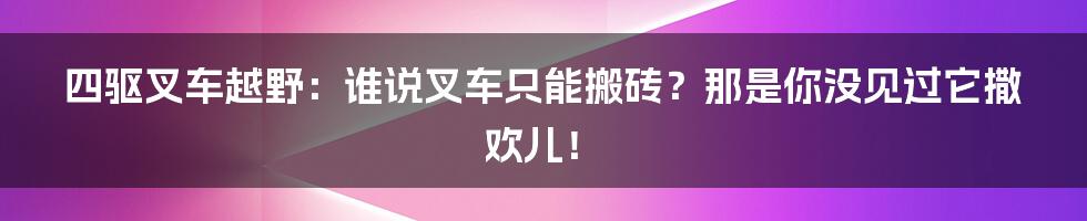 四驱叉车越野：谁说叉车只能搬砖？那是你没见过它撒欢儿！