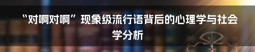 “对啊对啊”现象级流行语背后的心理学与社会学分析