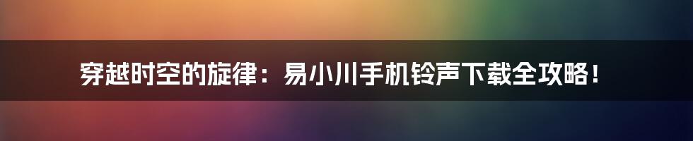 穿越时空的旋律：易小川手机铃声下载全攻略！