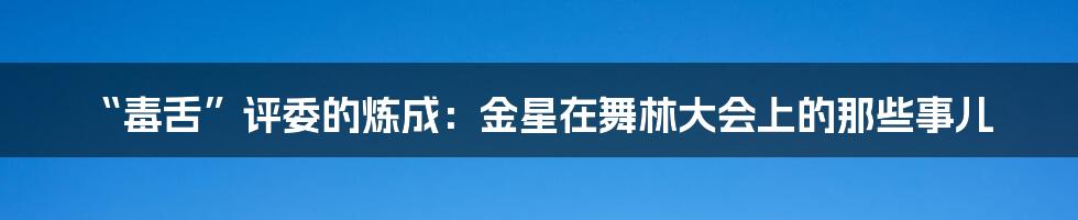 “毒舌”评委的炼成：金星在舞林大会上的那些事儿