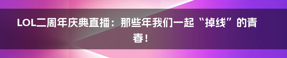 LOL二周年庆典直播：那些年我们一起“掉线”的青春！