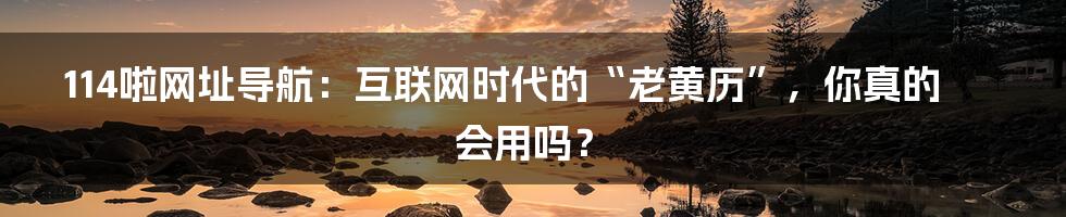 114啦网址导航：互联网时代的“老黄历”，你真的会用吗？