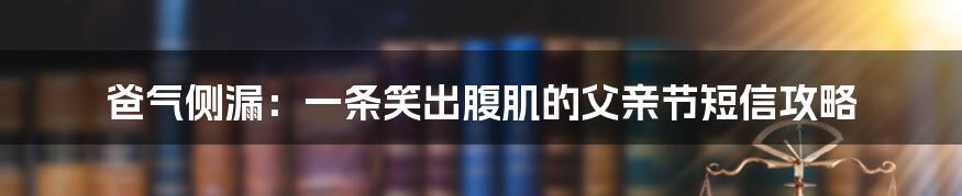 爸气侧漏：一条笑出腹肌的父亲节短信攻略