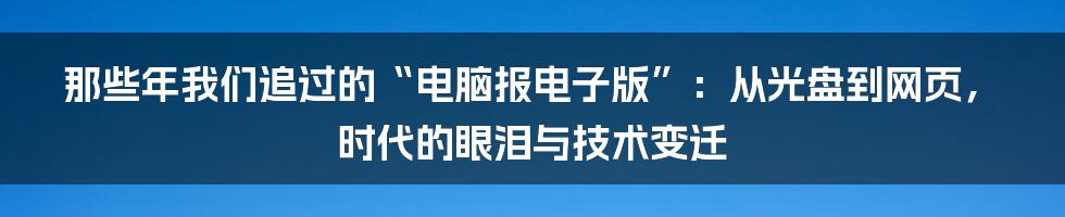 那些年我们追过的“电脑报电子版”：从光盘到网页，时代的眼泪与技术变迁