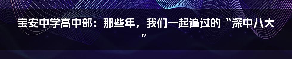 宝安中学高中部：那些年，我们一起追过的“深中八大”