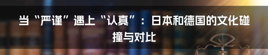 当“严谨”遇上“认真”：日本和德国的文化碰撞与对比