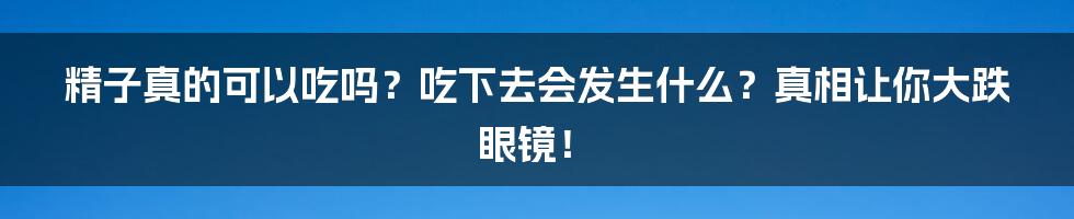 精子真的可以吃吗？吃下去会发生什么？真相让你大跌眼镜！