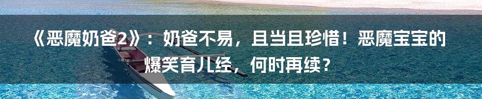 《恶魔奶爸2》：奶爸不易，且当且珍惜！恶魔宝宝的爆笑育儿经，何时再续？