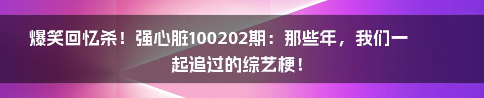 爆笑回忆杀！强心脏100202期：那些年，我们一起追过的综艺梗！
