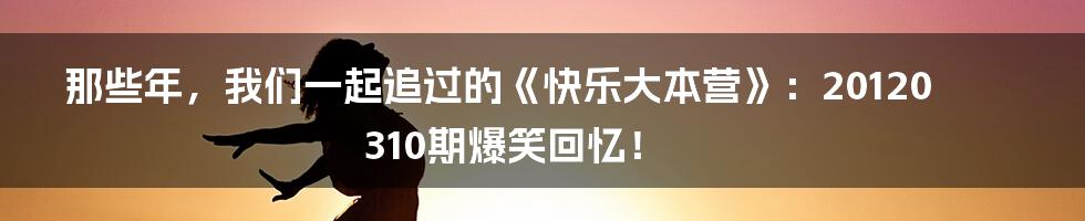 那些年，我们一起追过的《快乐大本营》：20120310期爆笑回忆！