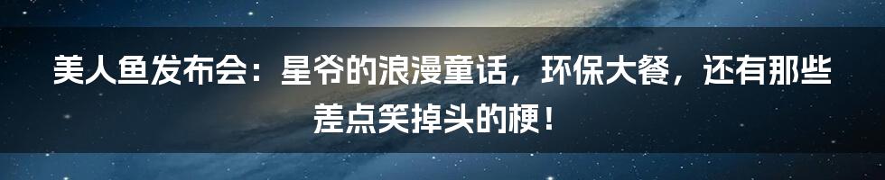 美人鱼发布会：星爷的浪漫童话，环保大餐，还有那些差点笑掉头的梗！