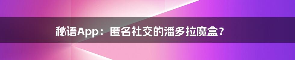 秘语App：匿名社交的潘多拉魔盒？