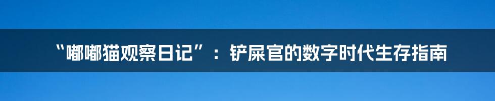 “嘟嘟猫观察日记”：铲屎官的数字时代生存指南