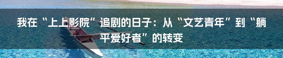 我在“上上影院”追剧的日子：从“文艺青年”到“躺平爱好者”的转变