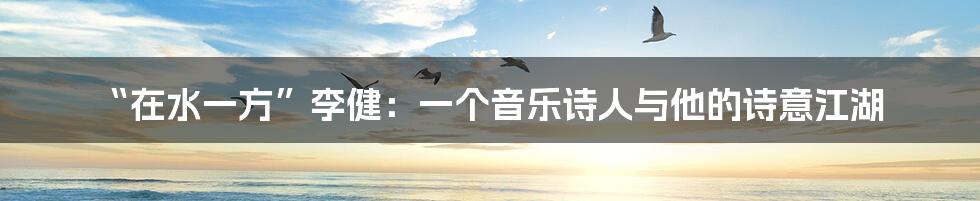“在水一方”李健：一个音乐诗人与他的诗意江湖