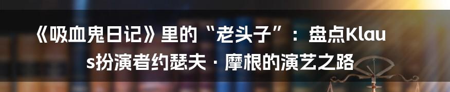 《吸血鬼日记》里的“老头子”：盘点Klaus扮演者约瑟夫·摩根的演艺之路