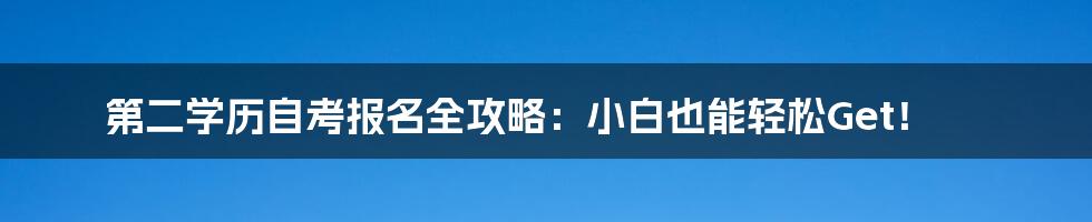 第二学历自考报名全攻略：小白也能轻松Get！