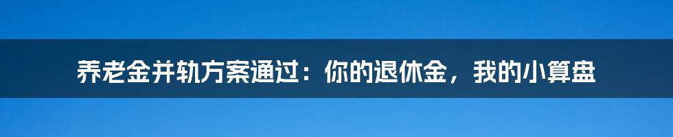 养老金并轨方案通过：你的退休金，我的小算盘