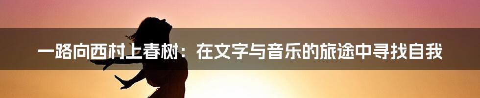 一路向西村上春树：在文字与音乐的旅途中寻找自我