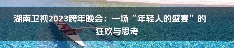 湖南卫视2023跨年晚会：一场“年轻人的盛宴”的狂欢与思考