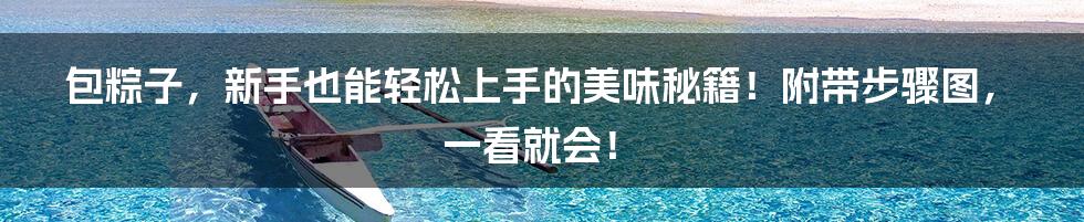 包粽子，新手也能轻松上手的美味秘籍！附带步骤图，一看就会！
