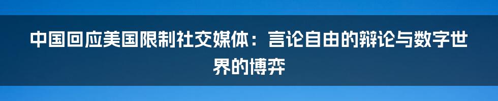 中国回应美国限制社交媒体：言论自由的辩论与数字世界的博弈