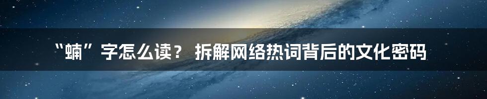 “蝻”字怎么读？ 拆解网络热词背后的文化密码