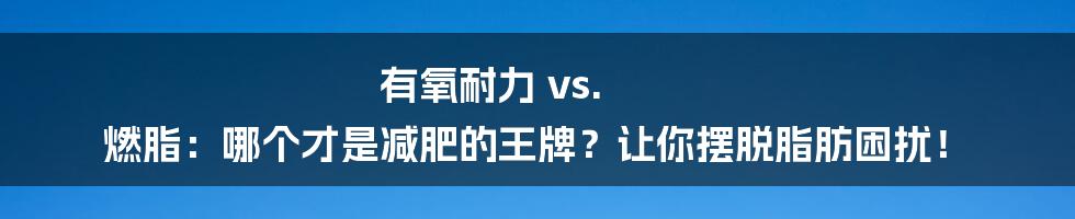 有氧耐力 vs. 燃脂：哪个才是减肥的王牌？让你摆脱脂肪困扰！