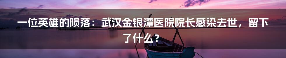 一位英雄的陨落：武汉金银潭医院院长感染去世，留下了什么？