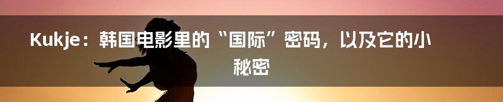 Kukje：韩国电影里的“国际”密码，以及它的小秘密