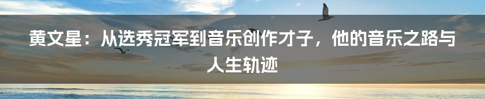 黄文星：从选秀冠军到音乐创作才子，他的音乐之路与人生轨迹
