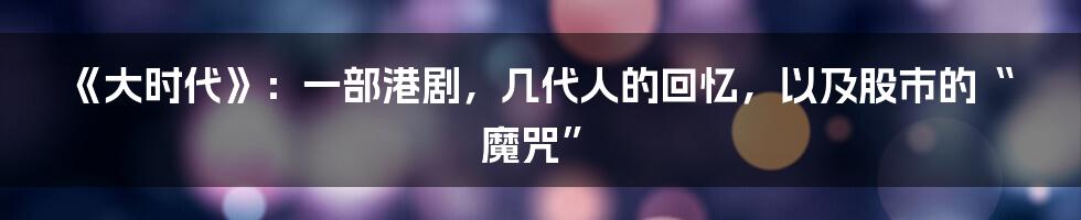 《大时代》：一部港剧，几代人的回忆，以及股市的“魔咒”