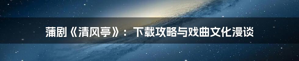蒲剧《清风亭》：下载攻略与戏曲文化漫谈