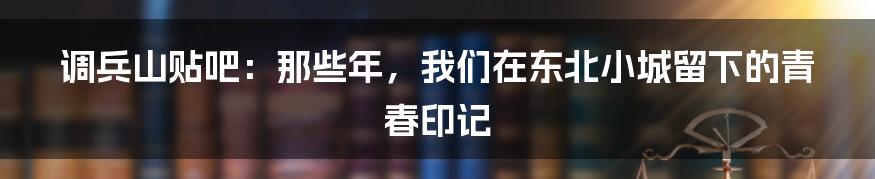 调兵山贴吧：那些年，我们在东北小城留下的青春印记