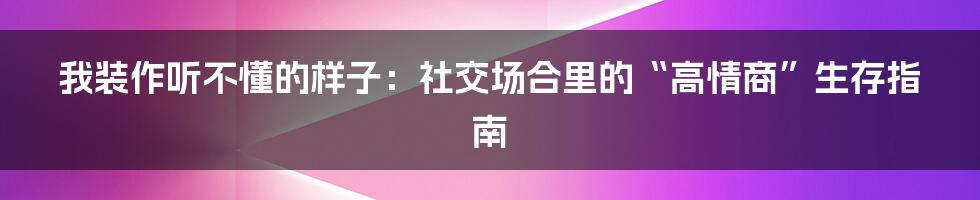 我装作听不懂的样子：社交场合里的“高情商”生存指南