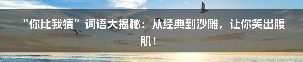 “你比我猜”词语大揭秘：从经典到沙雕，让你笑出腹肌！