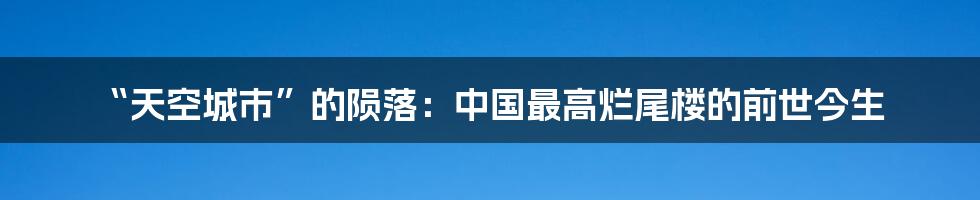 “天空城市”的陨落：中国最高烂尾楼的前世今生