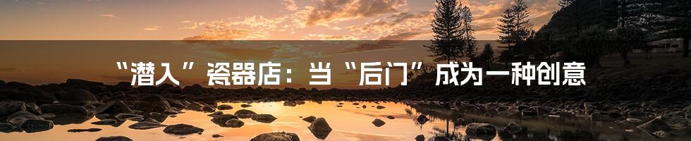 “潜入”瓷器店：当“后门”成为一种创意
