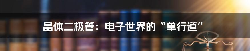 晶体二极管：电子世界的“单行道”