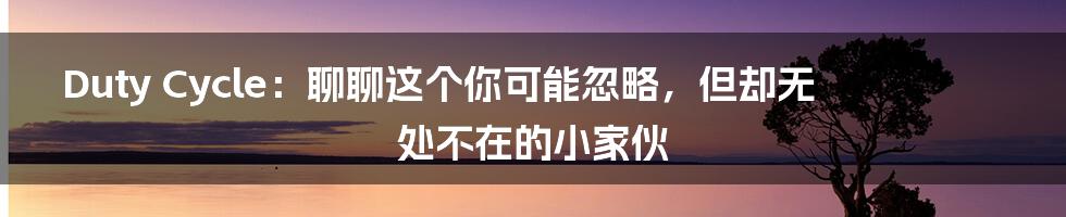 Duty Cycle：聊聊这个你可能忽略，但却无处不在的小家伙